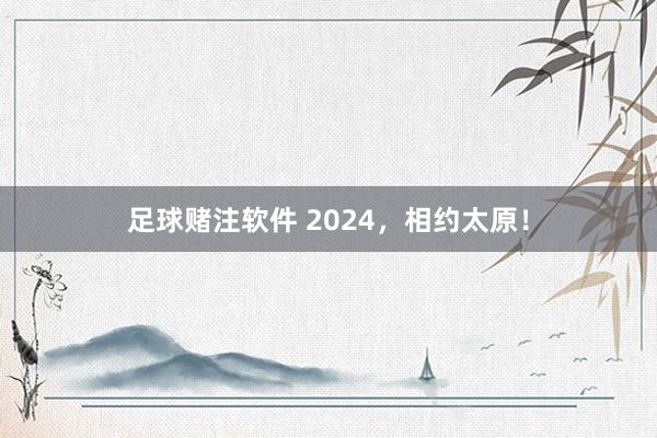 足球赌注软件 2024，相约太原！