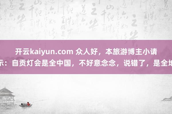开云kaiyun.com 众人好，本旅游博主小请示：自贡灯会是全中国，不好意念念，说错了，是全地