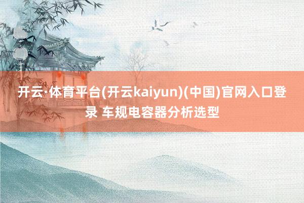 开云·体育平台(开云kaiyun)(中国)官网入口登录 车规电容器分析选型