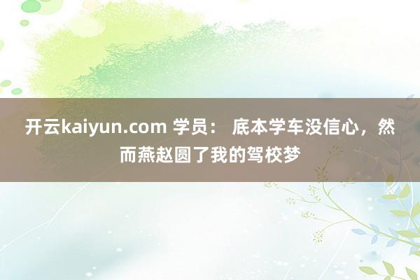 开云kaiyun.com 学员： 底本学车没信心，然而燕赵圆了我的驾校梦