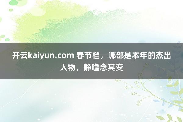 开云kaiyun.com 春节档，哪部是本年的杰出人物，静瞻念其变