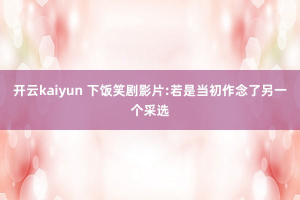 开云kaiyun 下饭笑剧影片:若是当初作念了另一个采选