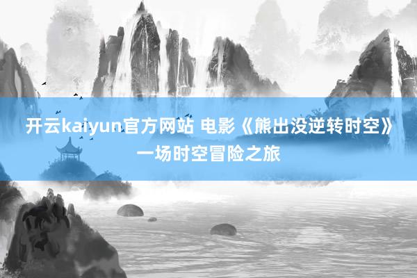 开云kaiyun官方网站 电影《熊出没逆转时空》一场时空冒险之旅