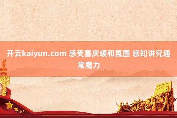开云kaiyun.com 感受喜庆缓和氛围 感知讲究通常魔力