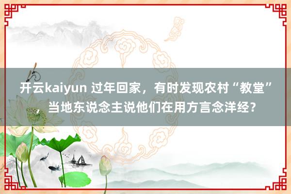 开云kaiyun 过年回家，有时发现农村“教堂”，当地东说念主说他们在用方言念洋经？