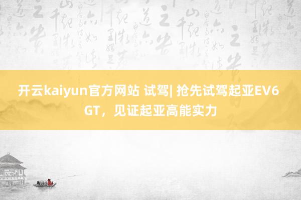 开云kaiyun官方网站 试驾| 抢先试驾起亚EV6 GT，见证起亚高能实力