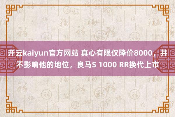 开云kaiyun官方网站 真心有限仅降价8000，并不影响他的地位，良马S 1000 RR换代上市