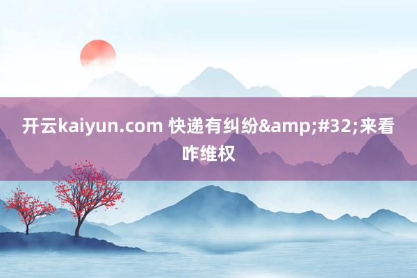 开云kaiyun.com 快递有纠纷&#32;来看咋维权