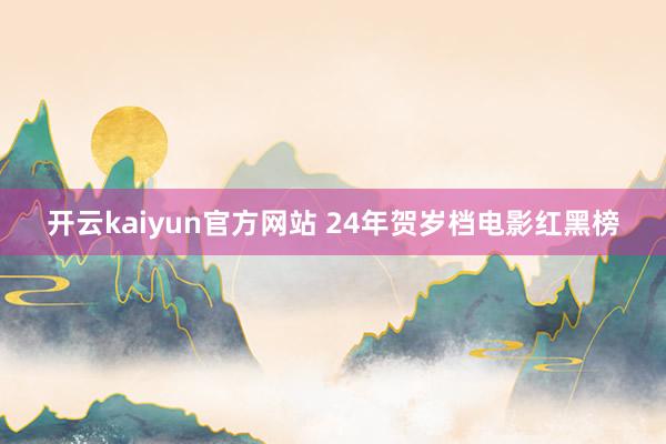 开云kaiyun官方网站 24年贺岁档电影红黑榜