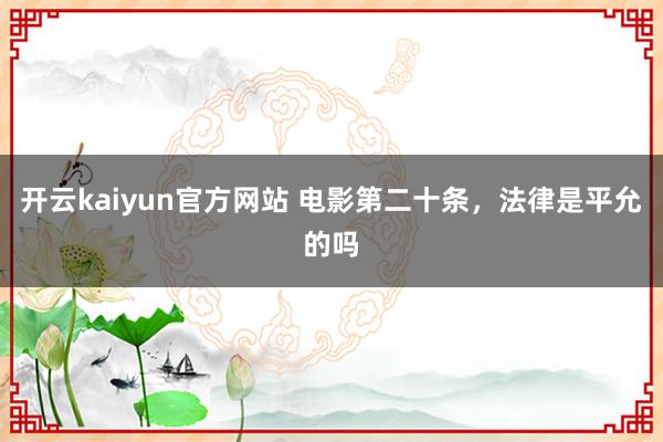 开云kaiyun官方网站 电影第二十条，法律是平允的吗