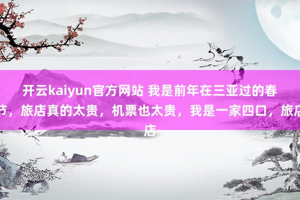 开云kaiyun官方网站 我是前年在三亚过的春节，旅店真的太贵，机票也太贵，我是一家四口，旅店