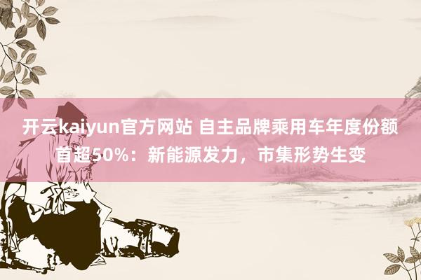 开云kaiyun官方网站 自主品牌乘用车年度份额首超50%：新能源发力，市集形势生变