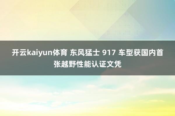 开云kaiyun体育 东风猛士 917 车型获国内首张越野性能认证文凭