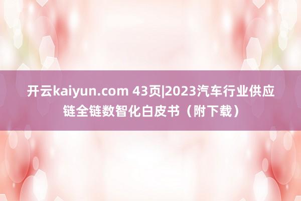 开云kaiyun.com 43页|2023汽车行业供应链全链数智化白皮书（附下载）