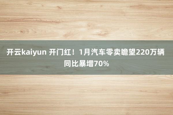 开云kaiyun 开门红！1月汽车零卖瞻望220万辆 同比暴增70%