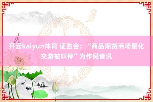 开云kaiyun体育 证监会：“商品期货商场量化交游被叫停”为作假音讯