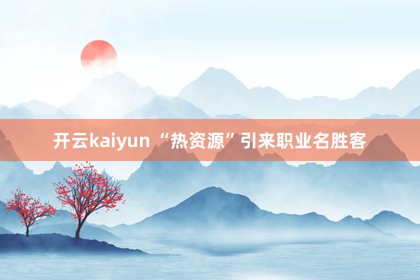 开云kaiyun “热资源”引来职业名胜客