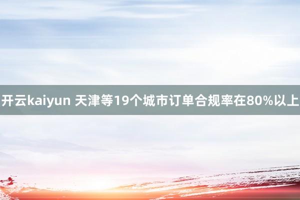 开云kaiyun 天津等19个城市订单合规率在80%以上