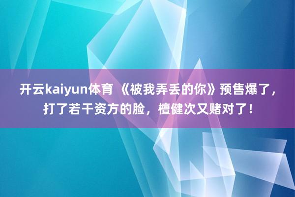 开云kaiyun体育 《被我弄丢的你》预售爆了，打了若干资方的脸，檀健次又赌对了！