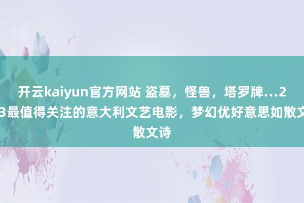 开云kaiyun官方网站 盗墓，怪兽，塔罗牌…2023最值得关注的意大利文艺电影，梦幻优好意思如散文诗