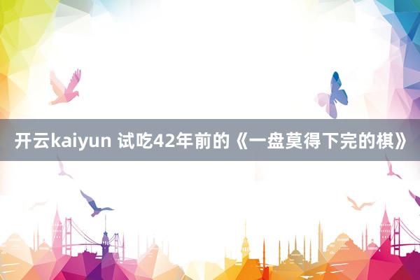 开云kaiyun 试吃42年前的《一盘莫得下完的棋》