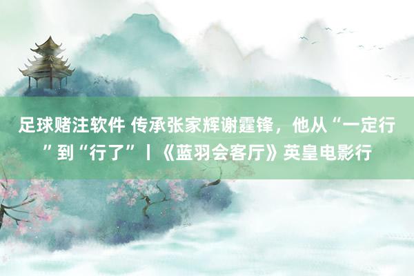 足球赌注软件 传承张家辉谢霆锋，他从“一定行”到“行了”丨《蓝羽会客厅》英皇电影行