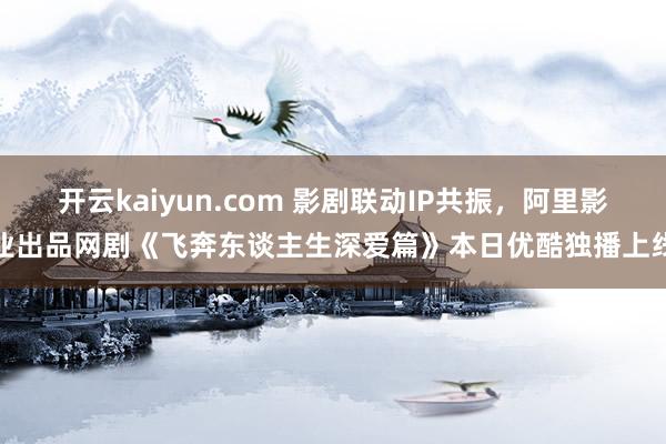 开云kaiyun.com 影剧联动IP共振，阿里影业出品网剧《飞奔东谈主生深爱篇》本日优酷独播上线