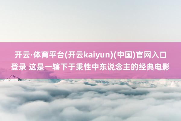 开云·体育平台(开云kaiyun)(中国)官网入口登录 这是一辖下于秉性中东说念主的经典电影