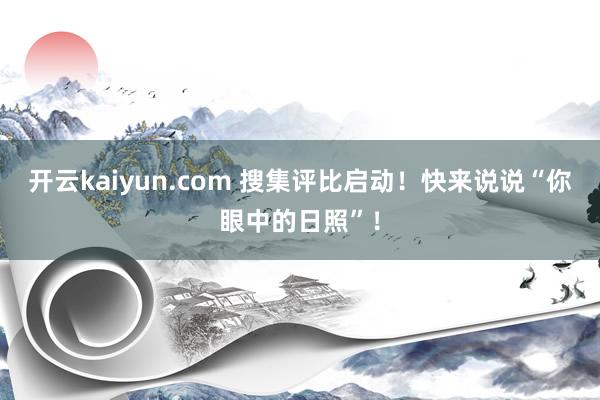 开云kaiyun.com 搜集评比启动！快来说说“你眼中的日照”！