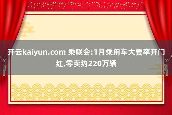 开云kaiyun.com 乘联会:1月乘用车大要率开门红,零卖约220万辆