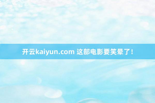 开云kaiyun.com 这部电影要笑晕了！