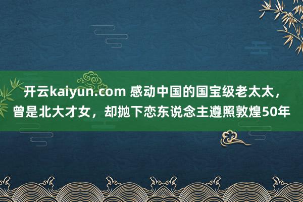 开云kaiyun.com 感动中国的国宝级老太太，曾是北大才女，却抛下恋东说念主遵照敦煌50年