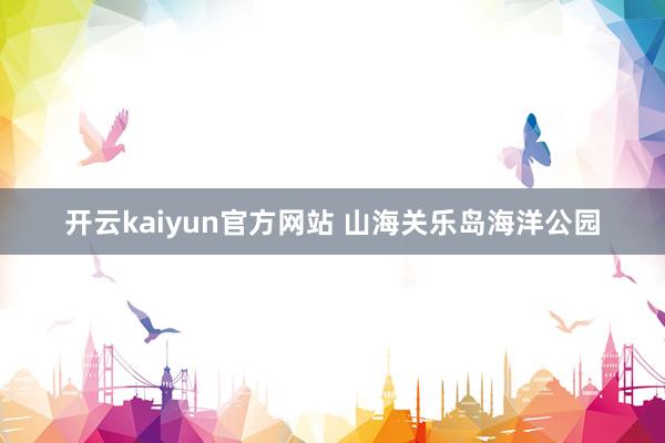 开云kaiyun官方网站 山海关乐岛海洋公园