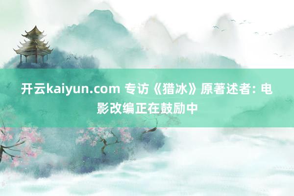 开云kaiyun.com 专访《猎冰》原著述者: 电影改编正在鼓励中