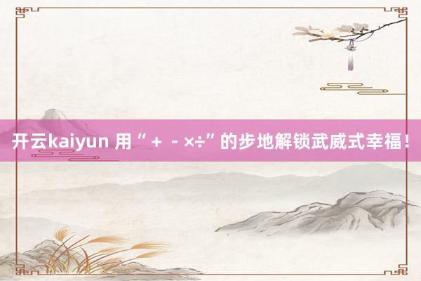 开云kaiyun 用“＋－×÷”的步地解锁武威式幸福！