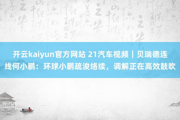 开云kaiyun官方网站 21汽车视频｜贝瑞德连线何小鹏：环球小鹏疏浚络续，调解正在高效鼓吹