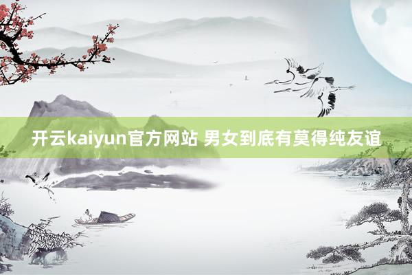 开云kaiyun官方网站 男女到底有莫得纯友谊