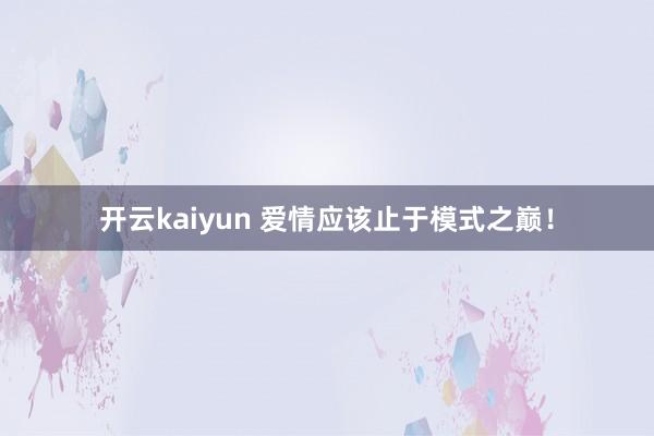 开云kaiyun 爱情应该止于模式之巅！