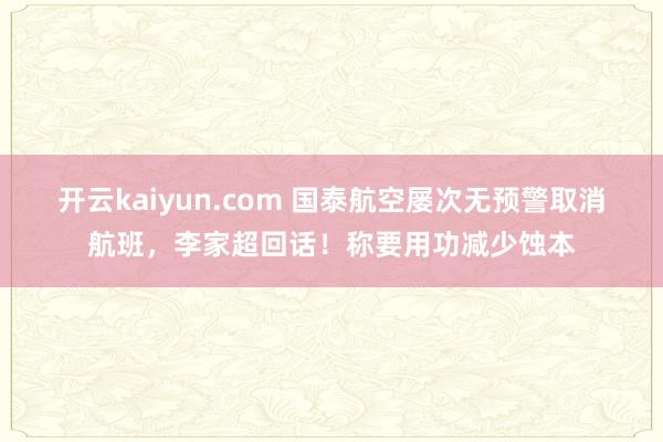 开云kaiyun.com 国泰航空屡次无预警取消航班，李家超回话！称要用功减少蚀本