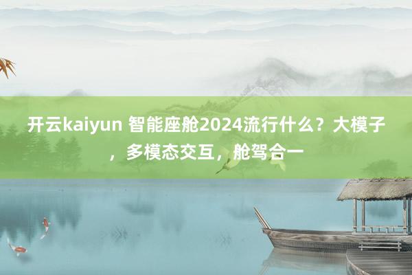 开云kaiyun 智能座舱2024流行什么？大模子，多模态交互，舱驾合一