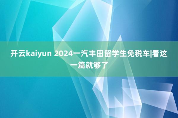 开云kaiyun 2024一汽丰田留学生免税车|看这一篇就够了