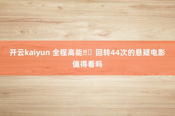 开云kaiyun 全程高能‼️回转44次的悬疑电影值得看吗