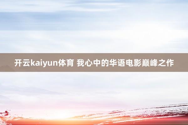 开云kaiyun体育 我心中的华语电影巅峰之作