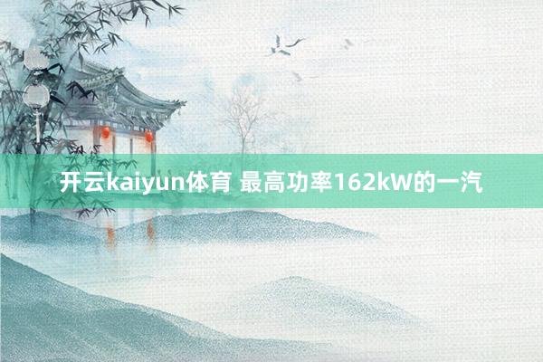 开云kaiyun体育 最高功率162kW的一汽