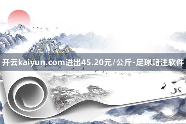 开云kaiyun.com进出45.20元/公斤-足球赌注软件