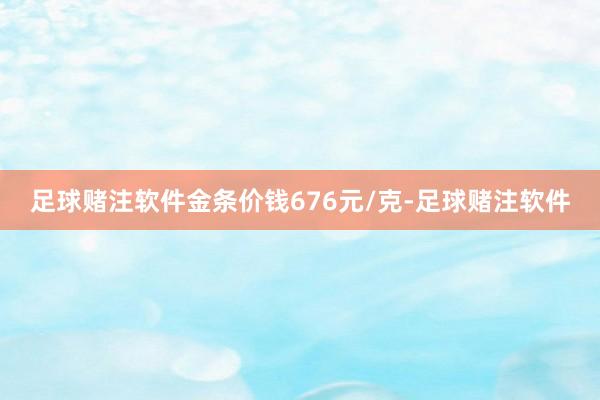 足球赌注软件金条价钱676元/克-足球赌注软件