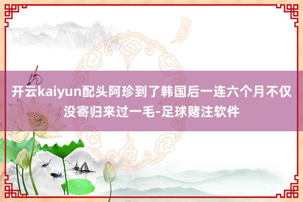 开云kaiyun配头阿珍到了韩国后一连六个月不仅没寄归来过一毛-足球赌注软件