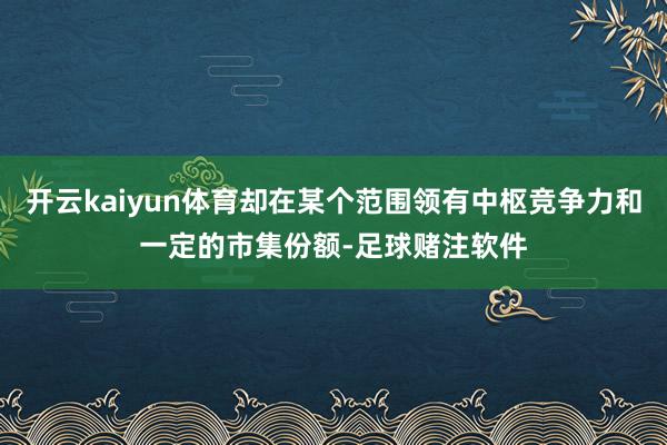 开云kaiyun体育却在某个范围领有中枢竞争力和一定的市集份额-足球赌注软件