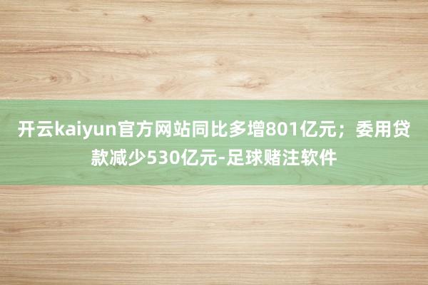 开云kaiyun官方网站同比多增801亿元；委用贷款减少530亿元-足球赌注软件