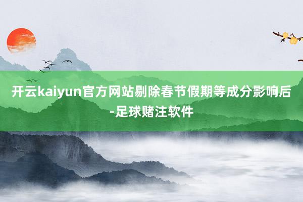 开云kaiyun官方网站剔除春节假期等成分影响后-足球赌注软件